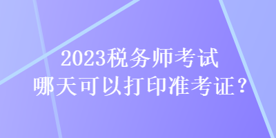 2023稅務(wù)師考試哪天可以打印準(zhǔn)考證？