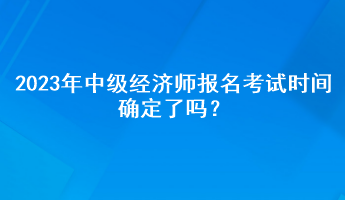 2023年中級經(jīng)濟(jì)師報名考試時間確定了嗎？