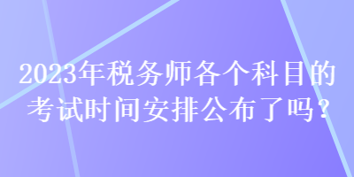 2023年稅務(wù)師各個(gè)科目的考試時(shí)間安排公布了嗎？