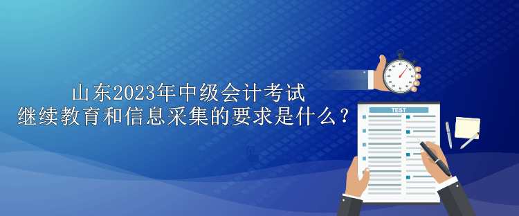 山東2023年中級會計考試?yán)^續(xù)教育和信息采集的要求是什么？