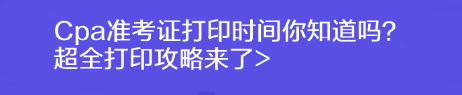 Cpa準(zhǔn)考證打印時(shí)間你知道嗎？超全打印攻略來了>