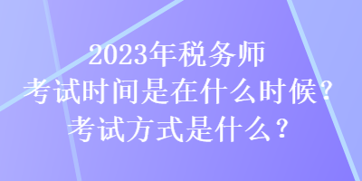 2023年稅務師考試時間是在什么時候？考試方式是什么？