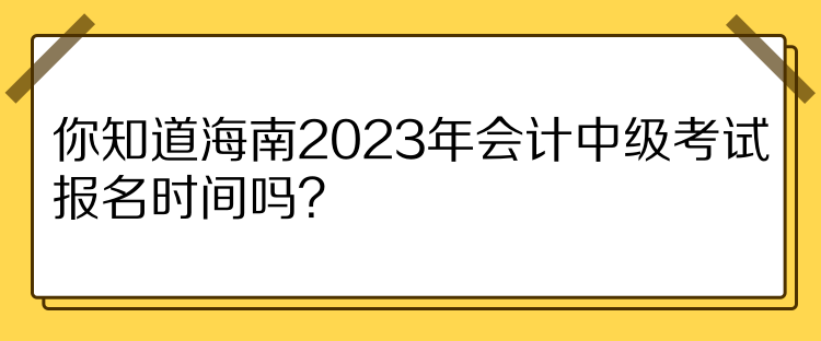 你知道海南2023年會計中級考試報名時間嗎？