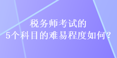 稅務(wù)師考試的5個(gè)科目的難易程度如何？