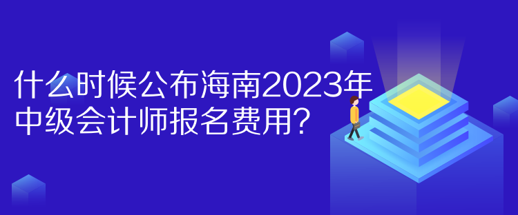 什么時(shí)候公布海南2023年中級(jí)會(huì)計(jì)師報(bào)名費(fèi)用？