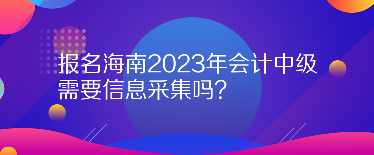 報(bào)名海南2023年會(huì)計(jì)中級(jí)需要信息采集嗎？