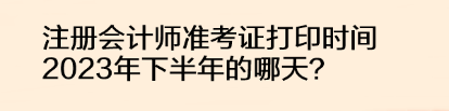 注冊會計師準(zhǔn)考證打印時間2023年下半年的哪天？