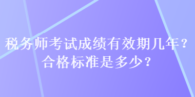 稅務(wù)師考試成績(jī)有效期幾年？合格標(biāo)準(zhǔn)是多少？