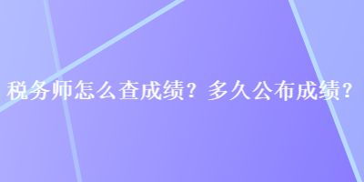 稅務(wù)師怎么查成績(jī)？多久公布成績(jī)？