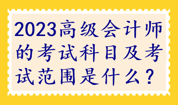 2023高級會計師的考試科目及考試范圍是什么？