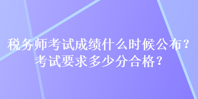 稅務(wù)師考試成績什么時候公布？考試要求多少分合格？