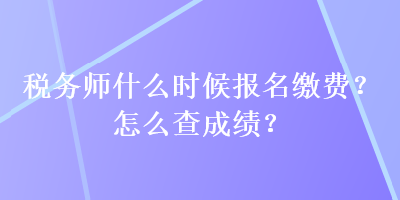 稅務(wù)師什么時(shí)候報(bào)名繳費(fèi)？怎么查成績(jī)？