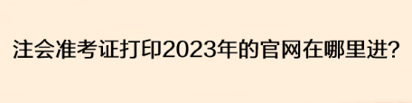 注會(huì)準(zhǔn)考證打印2023年的官網(wǎng)在哪里進(jìn)？