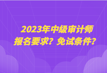 2023年中級(jí)審計(jì)師報(bào)名要求？免試條件？