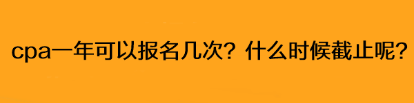 cpa一年可以報(bào)名幾次？什么時(shí)候截止呢？