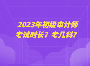 2023年初級(jí)審計(jì)師考試時(shí)長(zhǎng)？考幾科？