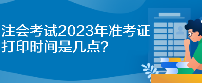 注會(huì)考試2023年準(zhǔn)考證打印時(shí)間是幾點(diǎn)？