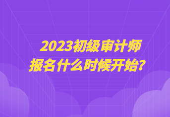 2023初級審計(jì)師報(bào)名什么時(shí)候開始？