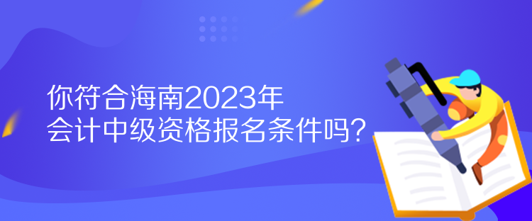 你符合海南2023年會(huì)計(jì)中級資格報(bào)名條件嗎？