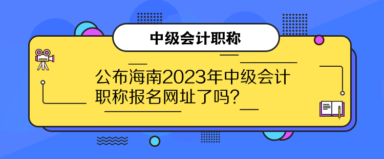 公布海南2023年中級會計職稱報名網(wǎng)址了嗎？