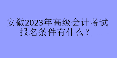 安徽2023年高級會計(jì)考試報名條件有什么？