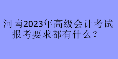 河南2023年高級(jí)會(huì)計(jì)考試報(bào)考要求都有什么？