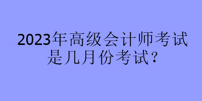 2023年高級會計師考試是幾月份考試？