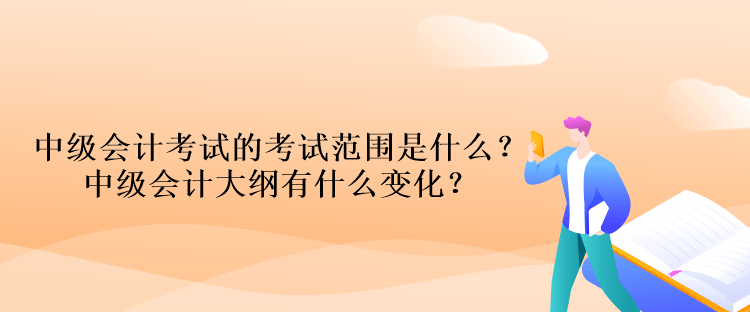 中級會計考試的考試范圍是什么？中級會計大綱有什么變化？