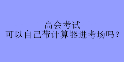 高會(huì)考試可以自己帶計(jì)算器進(jìn)考場(chǎng)嗎？