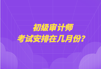 初級審計師考試安排在幾月份？