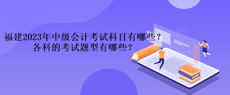 福建2023年中級會計考試科目有哪些？各科的考試題型有哪些？