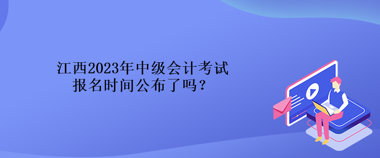 江西2023年中級(jí)會(huì)計(jì)考試報(bào)名時(shí)間公布了嗎？