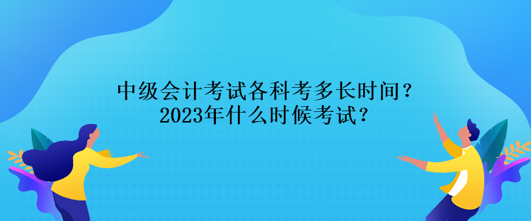 中級(jí)會(huì)計(jì)考試各科考多長時(shí)間？2023年什么時(shí)候考試？