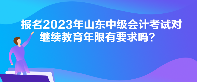 報(bào)名2023年山東中級(jí)會(huì)計(jì)考試對(duì)繼續(xù)教育年限有要求嗎？