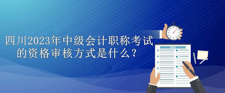 四川2023年中級(jí)會(huì)計(jì)職稱(chēng)考試的資格審核方式是什么？