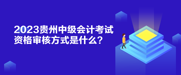 2023貴州中級會計考試資格審核方式是什么？