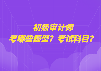 初級(jí)審計(jì)師考哪些題型？考試科目？