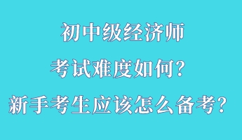 初中級經(jīng)濟(jì)師考試難度如何？新手考生應(yīng)該怎么備考？