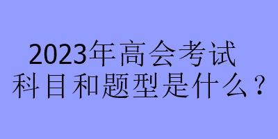 2023年高會(huì)考試科目和題型是什么？