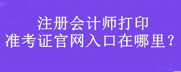 注冊會計師打印準(zhǔn)考證官網(wǎng)入口在哪里？