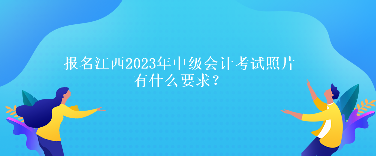 報(bào)名江西2023年中級(jí)會(huì)計(jì)考試照片有什么要求？