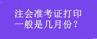 注會準(zhǔn)考證打印一般是幾月份？