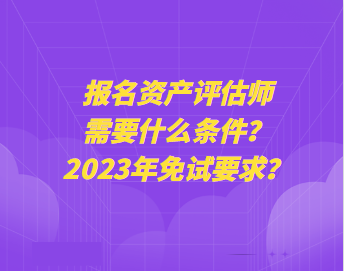 報名資產(chǎn)評估師需要什么條件？2023年免試要求？