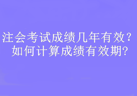 注會(huì)考試成績(jī)幾年有效？如何計(jì)算成績(jī)有效期?