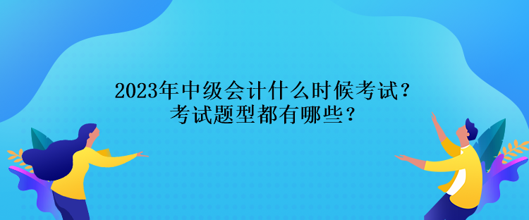 2023年中級(jí)會(huì)計(jì)什么時(shí)候考試？考試題型都有哪些？