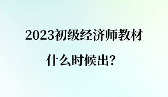 2023初級(jí)經(jīng)濟(jì)師教材什么時(shí)候出？