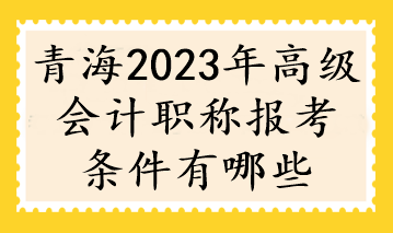 青海2023年高級(jí)會(huì)計(jì)職稱報(bào)考條件有哪些