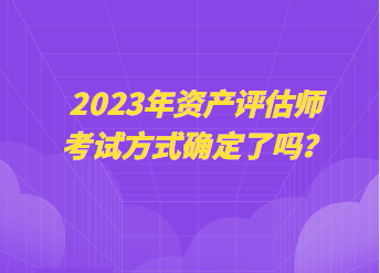 2023年資產(chǎn)評估師考試方式確定了嗎？