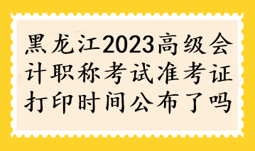 黑龍江2023高級(jí)會(huì)計(jì)職稱考試準(zhǔn)考證打印時(shí)間公布了嗎