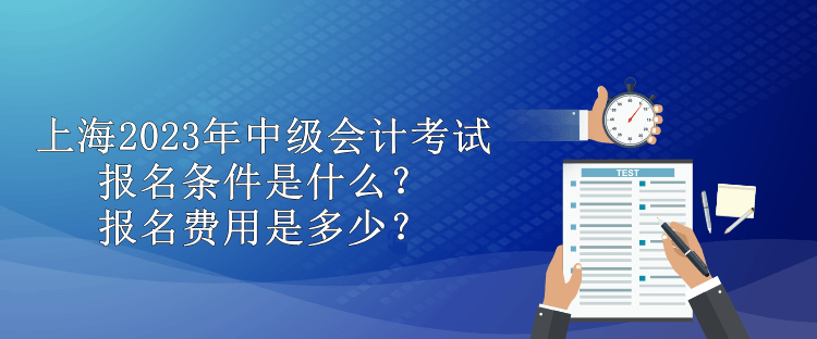 上海2023年中級(jí)會(huì)計(jì)考試報(bào)名條件是什么？報(bào)名費(fèi)用是多少？